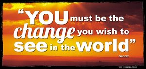 Be the change you wish to see in the world